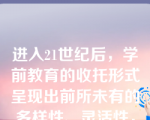 进入21世纪后，学前教育的收托形式呈现出前所未有的多样性、灵活性，主要有（）季节制、计时制、辅导班、大篷车等。