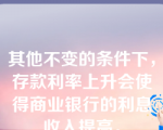 其他不变的条件下，存款利率上升会使得商业银行的利息收入提高。