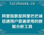 阿里指数是阿里巴巴诚信通用户普遍使用的数据分析工具