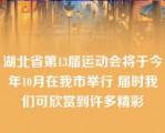 湖北省第13届运动会将于今年10月在我市举行 届时我们可欣赏到许多精彩