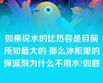 如果说水的比热容是目前所知最大的 那么冰柜里的保温剂为什么不用水?如题