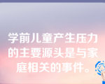 学前儿童产生压力的主要源头是与家庭相关的事件。