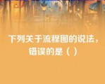 下列关于流程图的说法，错误的是（）