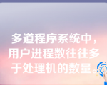 多道程序系统中，用户进程数往往多于处理机的数量。