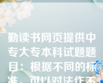 勤读书网页提供中专大专本科试题题目：根据不同的标准，可以对法作不同的分类，划分根本法和普通法依据的标准是（　）。