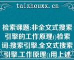 检索课题:非全文式搜索引擎的工作原理()检索词:搜索引擎,全文式搜索引擎,工作原理()用上述关键词构造的检索式是()A.()搜索引擎*全文式搜索引擎*工作原理()B.()(搜索引擎-全文式搜索引擎)*工作原理()C.()搜索引擎 全文式搜索引擎*工作原理()D.()(搜索引擎 全文式搜索引擎)-工作原理\（）