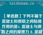 【单选题】下列不属于混凝土和钢筋之间粘接作用的是A. 混凝土与钢筋之间的摩擦力 B. 混凝土与钢筋表面之间的机械咬合力 C. 混凝土与钢筋之间的胶结力 D. 钢筋对混凝土的预应力