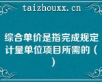 综合单价是指完成规定计量单位项目所需的（）