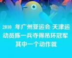 2010  年广州亚运会 天津运动员陈一兵夺得吊环冠军 其中一个动作就