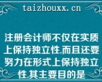 注册会计师不仅在实质上保持独立性,而且还要努力在形式上保持独立性,其主要目的是