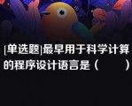 [单选题]最早用于科学计算的程序设计语言是（　　）