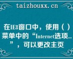 在IE8窗口中，使用（）菜单中的“Iee选项...”，可以更改主页