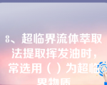 8、超临界流体萃取法提取挥发油时，常选用（）为超临界物质