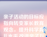 亲子活动的目标应指向转变家长教育观念，提升科学育儿水平.改进亲子互动方式，最终落脚到（）。