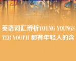 英语词汇辨析YOUNG YOUNGSTER YOUTH 都有年轻人的含