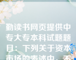 勤读书网页提供中专大专本科试题题目：下列关于资本市场的表述中，不正确的是（　）。