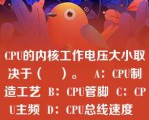 CPU的内核工作电压大小取决于（    ）。   A：CPU制造工艺  B：CPU管脚  C：CPU主频  D：CPU总线速度  