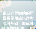 企业计算缴纳的所得税费用应以净利润为基础，加或减各项调整因素。（  ）