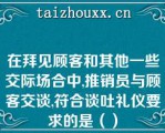 在拜见顾客和其他一些交际场合中,推销员与顾客交谈,符合谈吐礼仪要求的是（）