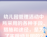 幼儿园管理活动中所采用的各种手段、措施和途径，是为了实现幼儿园的？