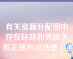 有关资源分配图中存在环路和死锁关系正确的说法是（）