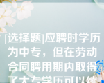 [选择题]应聘时学历为中专，但在劳动合同聘用期内取得了大专学历可以续聘（）