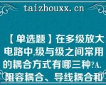 【单选题】在多级放大电路中,级与级之间常用的耦合方式有哪三种?A. 阻容耦合、导线耦合和变压器耦合 B. 共极耦合、直接耦合和变压器耦合 C. 阻容耦合、直接耦合和变压器耦合 D. 共极耦合、导线耦合和变压器耦合