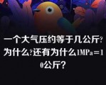 一个大气压约等于几公斤?为什么?还有为什么1MPa=10公斤？