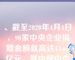 、截至2020年4月4日，90家中央企业捐赠金额就高达43.65亿元，其中居中央企业抗疫捐赠前三的是。