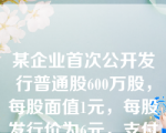 某企业首次公开发行普通股600万股，每股面值1元，每股发行价为6元，支付佣金72万元，手续费18万元，使企业资本公积增加的金额是(  )。