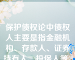 保护债权论中债权人主要是指金融机构、存款人、证券持有人、投保人等。