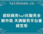 银联商务SaaS化服务全新升级 天满服务平台重磅发布