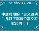 中唐时期的“古文运动”是以下哪两位散文家掀起的（）