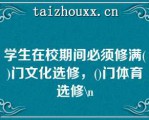 学生在校期间必须修满()门文化选修，()门体育选修\