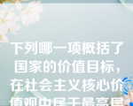 下列哪一项概括了国家的价值目标，在社会主义核心价值观中居于最高层次，对其他层次的价值理念具有统领作用。