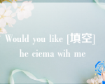 Would you like [填空] he ciema wih me