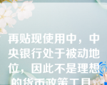 再贴现使用中，中央银行处于被动地位，因此不是理想的货币政策工具。