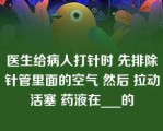 医生给病人打针时 先排除针管里面的空气 然后 拉动活塞 药液在___的