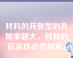 材料的开放型的孔隙率越大，材料的抗冻性必然越差。