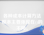 各种成本计算方法根本主要体现在()的不同。
