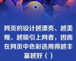 网页的设计越漂亮、越美观、越吸引上网者，因而在网页中色彩选用得越丰富越好（）