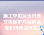 施工单位负责具体文物保护方案的实施和措施的落实。
