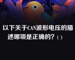 以下关于CAN波形电压的描述哪项是正确的？( )   