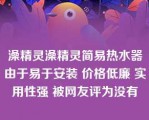 澡精灵澡精灵简易热水器由于易于安装 价格低廉 实用性强 被网友评为没有