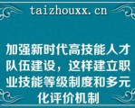 加强新时代高技能人才队伍建设，这样建立职业技能等级制度和多元化评价机制