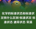 化学的标准状态和标准状况有什么区别?标准状况 标准状态 通常状态 常温