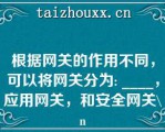 根据网关的作用不同，可以将网关分为: ____，应用网关，和安全网关\（）