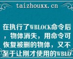 在执行了WBLOCK命令后，物体消失，用命令可恢复被删的物体，又不至于让刚才使用的WBLOCK命令失效（）