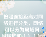 按照连接距离对网络进行分类，网络可以分为局域网、城域网和（）（）_三种。