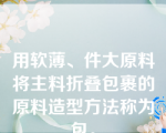 用软薄、件大原料将主料折叠包裹的原料造型方法称为包。